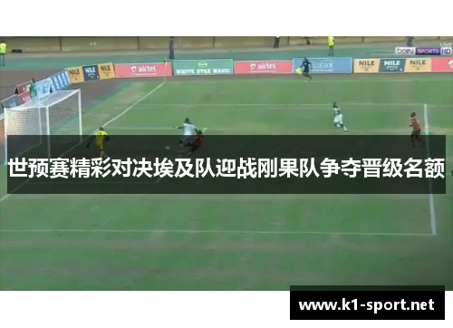 世预赛精彩对决埃及队迎战刚果队争夺晋级名额